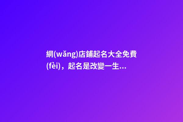 網(wǎng)店鋪起名大全免費(fèi)，起名是改變一生的抉擇-第1張-店鋪起名-玄機(jī)派