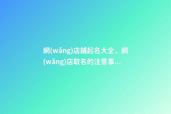 網(wǎng)店鋪起名大全，網(wǎng)店取名的注意事項(xiàng)