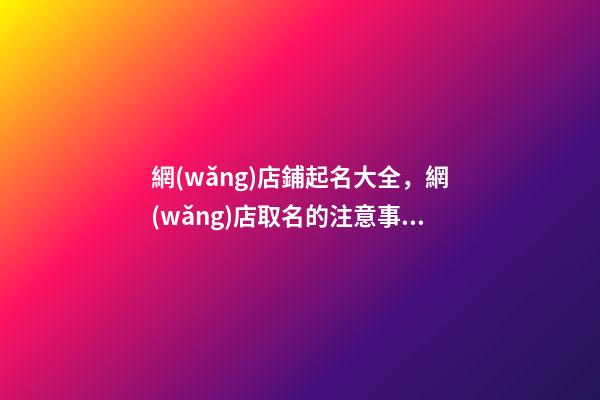 網(wǎng)店鋪起名大全，網(wǎng)店取名的注意事項-第1張-店鋪起名-玄機(jī)派