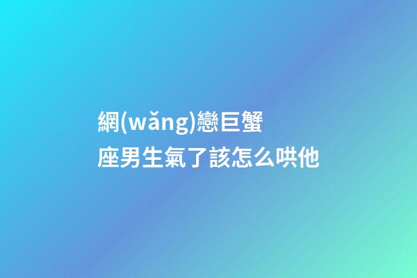 網(wǎng)戀巨蟹座男生氣了該怎么哄他-第1張-星座運(yùn)勢(shì)-玄機(jī)派