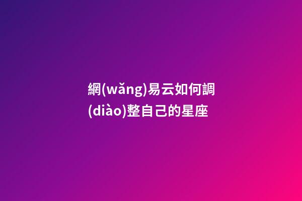 網(wǎng)易云如何調(diào)整自己的星座-第1張-星座運(yùn)勢-玄機(jī)派