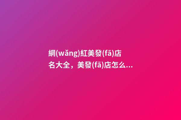 網(wǎng)紅美發(fā)店名大全，美發(fā)店怎么起名時(shí)尚_起名