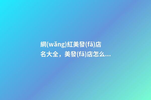 網(wǎng)紅美發(fā)店名大全，美發(fā)店怎么起名時尚_起名