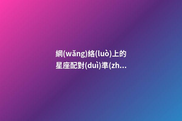 網(wǎng)絡(luò)上的星座配對(duì)準(zhǔn)確的嗎-第1張-星座運(yùn)勢(shì)-玄機(jī)派