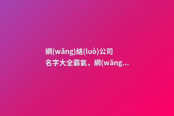 網(wǎng)絡(luò)公司名字大全霸氣，網(wǎng)絡(luò)科技公司取名推薦