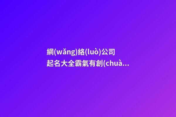 網(wǎng)絡(luò)公司起名大全霸氣有創(chuàng)意,起名之家-第1張-公司起名-玄機(jī)派