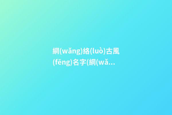網(wǎng)絡(luò)古風(fēng)名字(網(wǎng)絡(luò)古風(fēng)名字女)
