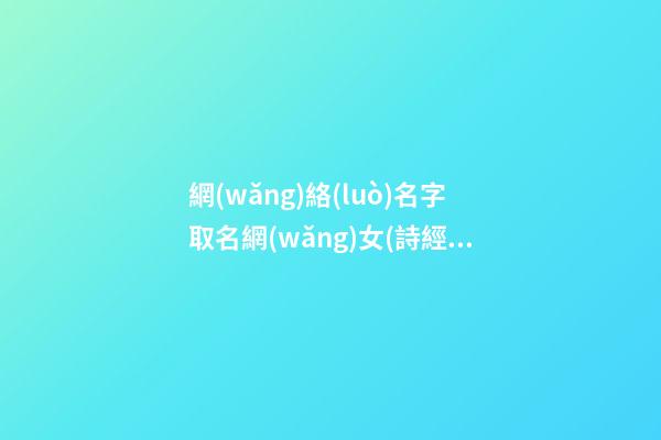 網(wǎng)絡(luò)名字取名網(wǎng)女(詩經(jīng)中的女孩靈動名字)