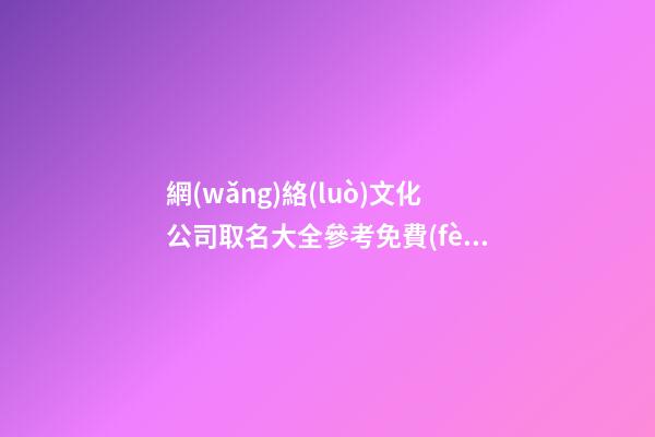 網(wǎng)絡(luò)文化公司取名大全參考免費(fèi)-第1張-公司起名-玄機(jī)派