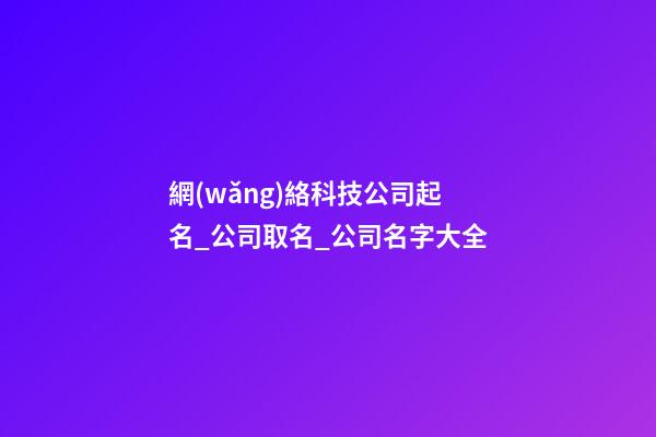 網(wǎng)絡科技公司起名_公司取名_公司名字大全