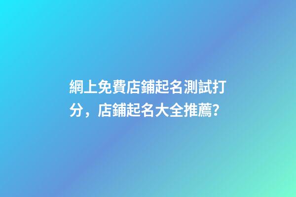 網上免費店鋪起名測試打分，店鋪起名大全推薦？-第1張-店鋪起名-玄機派
