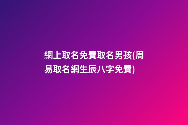 網上取名免費取名男孩(周易取名網生辰八字免費)
