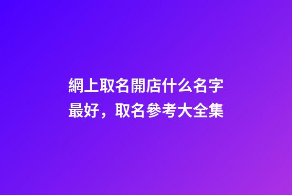 網上取名開店什么名字最好，取名參考大全集-第1張-店鋪起名-玄機派