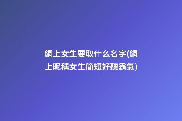 網上女生要取什么名字(網上昵稱女生簡短好聽霸氣)