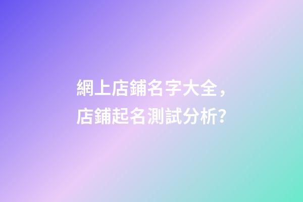 網上店鋪名字大全，店鋪起名測試分析？-第1張-店鋪起名-玄機派