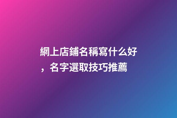 網上店鋪名稱寫什么好，名字選取技巧推薦-第1張-店鋪起名-玄機派