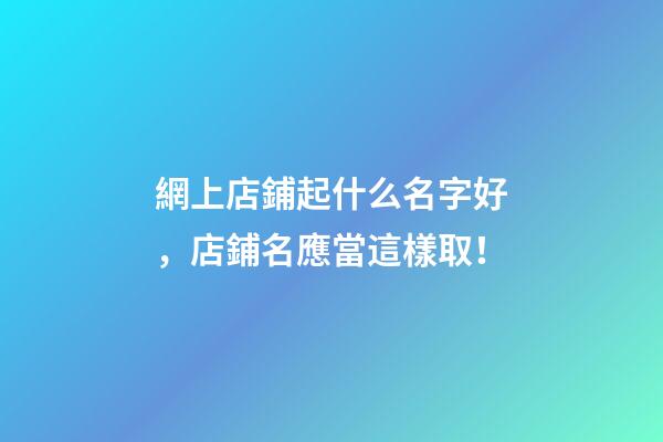 網上店鋪起什么名字好，店鋪名應當這樣取！-第1張-店鋪起名-玄機派