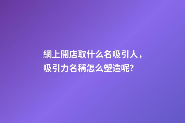 網上開店取什么名吸引人，吸引力名稱怎么塑造呢？