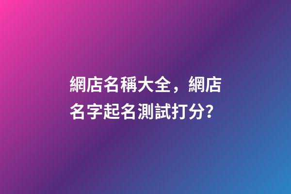 網店名稱大全，網店名字起名測試打分？-第1張-店鋪起名-玄機派