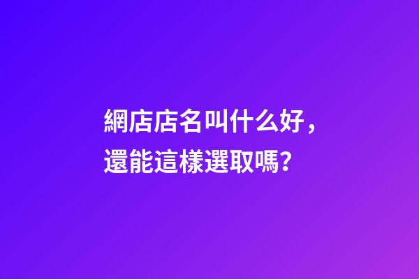 網店店名叫什么好，還能這樣選取嗎？-第1張-店鋪起名-玄機派