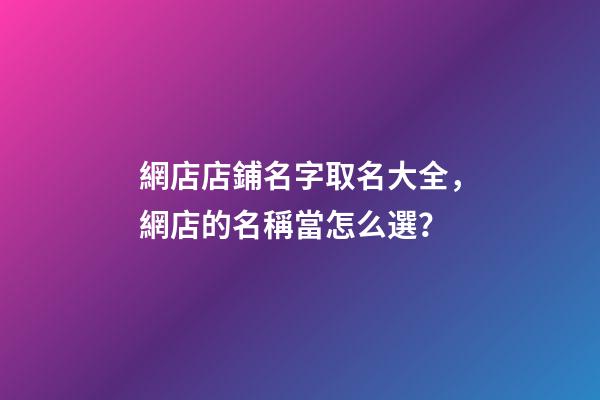 網店店鋪名字取名大全，網店的名稱當怎么選？-第1張-店鋪起名-玄機派