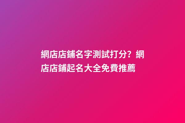 網店店鋪名字測試打分？網店店鋪起名大全免費推薦-第1張-店鋪起名-玄機派