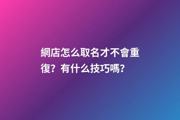 網店怎么取名才不會重復？有什么技巧嗎？-第1張-店鋪起名-玄機派