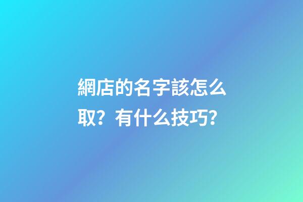網店的名字該怎么取？有什么技巧？-第1張-店鋪起名-玄機派