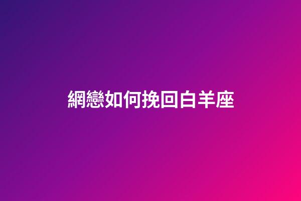 網戀如何挽回白羊座-第1張-星座運勢-玄機派