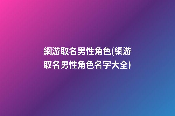 網游取名男性角色(網游取名男性角色名字大全)