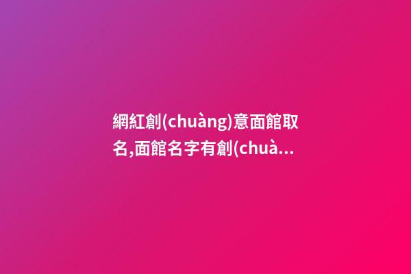 網紅創(chuàng)意面館取名,面館名字有創(chuàng)意大全集