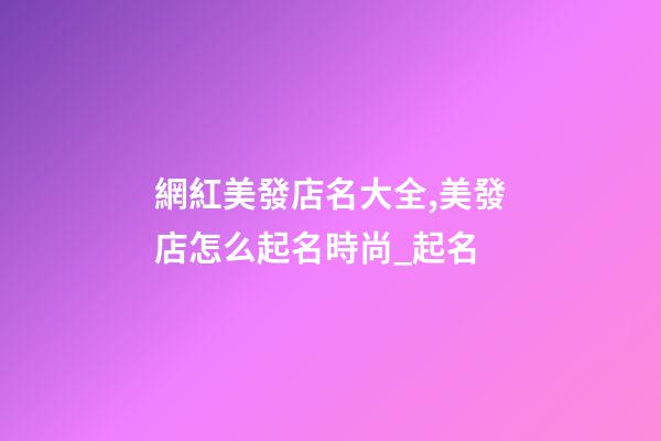 網紅美發店名大全,美發店怎么起名時尚_起名-第1張-店鋪起名-玄機派