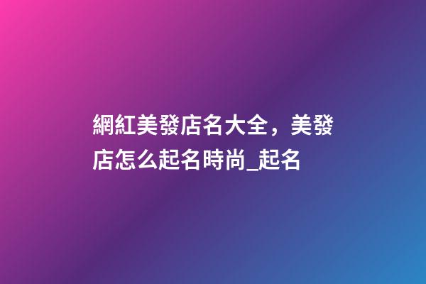 網紅美發店名大全，美發店怎么起名時尚_起名
