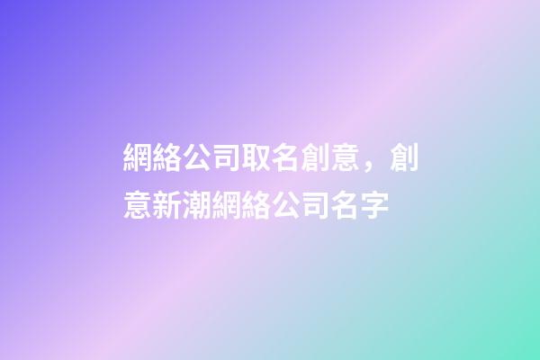 網絡公司取名創意，創意新潮網絡公司名字-第1張-公司起名-玄機派