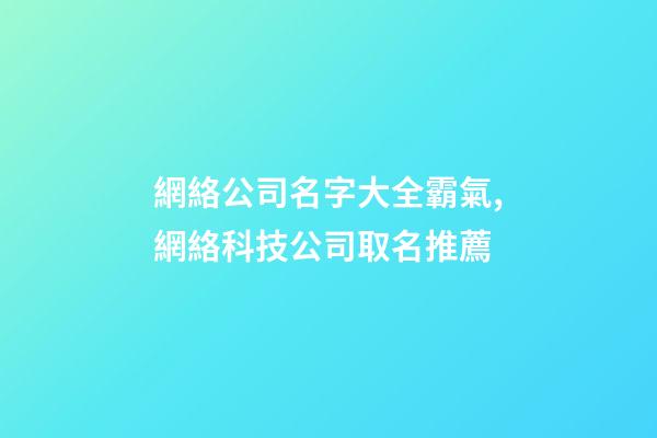 網絡公司名字大全霸氣,網絡科技公司取名推薦-第1張-公司起名-玄機派