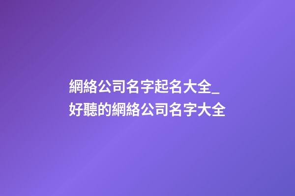網絡公司名字起名大全_好聽的網絡公司名字大全-第1張-公司起名-玄機派