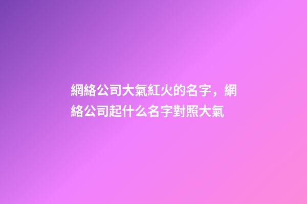 網絡公司大氣紅火的名字，網絡公司起什么名字對照大氣-第1張-公司起名-玄機派