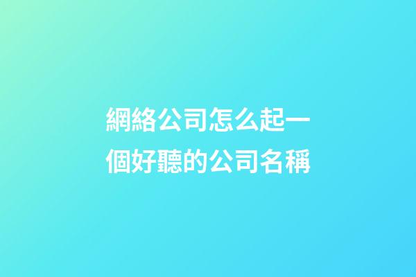 網絡公司怎么起一個好聽的公司名稱-第1張-公司起名-玄機派