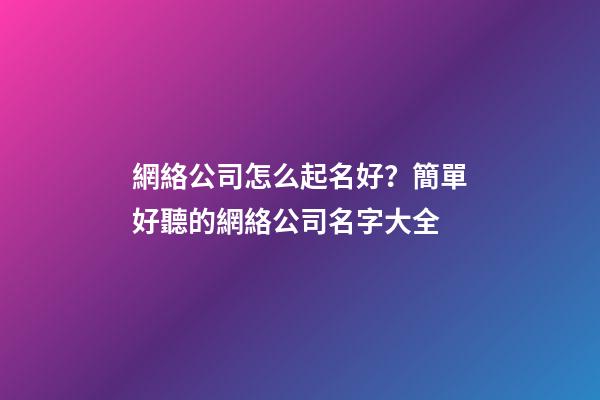 網絡公司怎么起名好？簡單好聽的網絡公司名字大全-第1張-公司起名-玄機派
