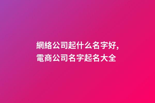 網絡公司起什么名字好,電商公司名字起名大全-第1張-公司起名-玄機派