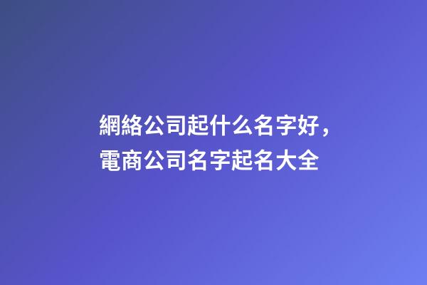 網絡公司起什么名字好，電商公司名字起名大全