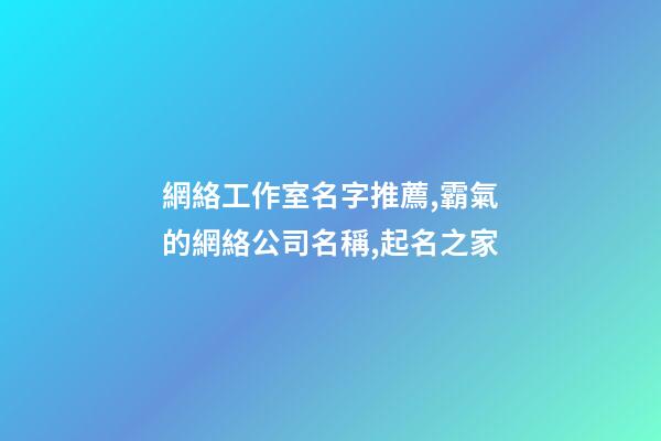 網絡工作室名字推薦,霸氣的網絡公司名稱,起名之家