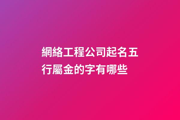網絡工程公司起名五行屬金的字有哪些-第1張-公司起名-玄機派
