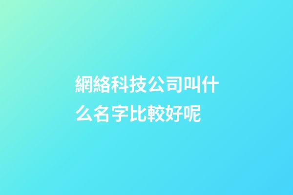 網絡科技公司叫什么名字比較好呢-第1張-公司起名-玄機派