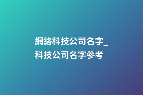 網絡科技公司名字_科技公司名字參考-第1張-公司起名-玄機派