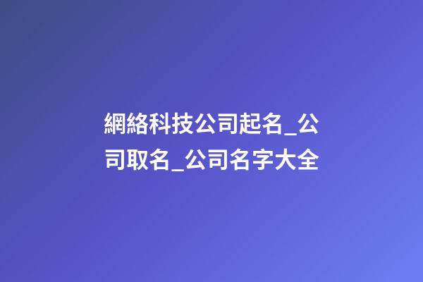 網絡科技公司起名_公司取名_公司名字大全