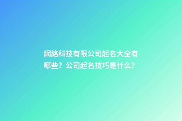 網絡科技有限公司起名大全有哪些？公司起名技巧是什么？
