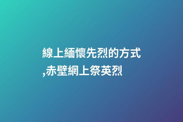 線上緬懷先烈的方式,赤壁網上祭英烈-第1張-觀點-玄機派