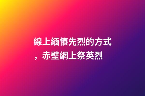 線上緬懷先烈的方式，赤壁網上祭英烈-第1張-觀點-玄機派