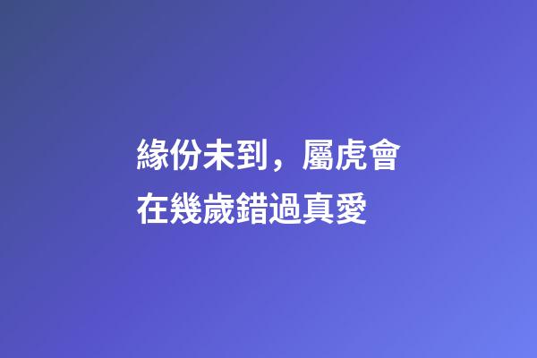 緣份未到，屬虎會在幾歲錯過真愛